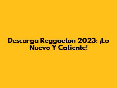 Descarga Reggaeton 2023: ¡Lo Nuevo Y Caliente!