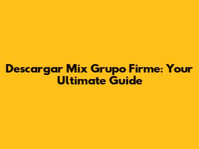 Descargar Mix Grupo Firme: Your Ultimate Guide