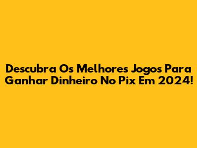 Descubra Os Melhores Jogos Para Ganhar Dinheiro No Pix Em 2024!