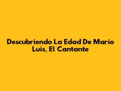 Descubriendo La Edad De Mario Luis, El Cantante