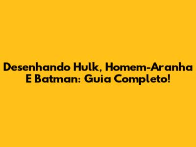 Desenhando Hulk, Homem-Aranha E Batman: Guia Completo!