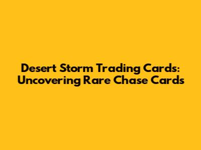 Desert Storm Trading Cards: Uncovering Rare Chase Cards