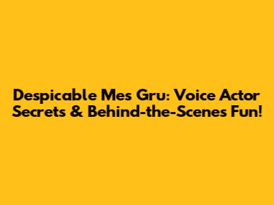 Despicable Me's Gru: Voice Actor Secrets & Behind-the-Scenes Fun!
