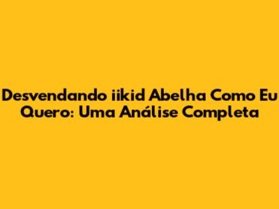 Desvendando 'iikid Abelha Como Eu Quero': Uma Análise Completa
