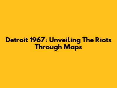 Detroit 1967: Unveiling The Riots Through Maps