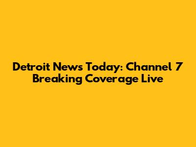 Detroit News Today: Channel 7 Breaking Coverage Live
