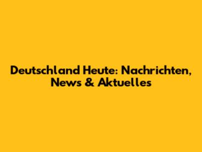 Deutschland Heute: Nachrichten, News & Aktuelles