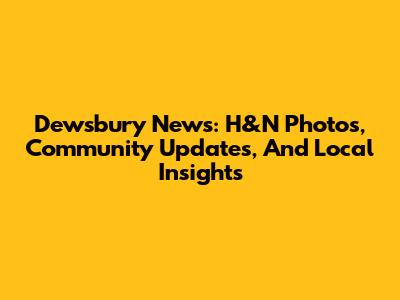 Dewsbury News: H&N Photos, Community Updates, And Local Insights