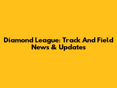 Diamond League: Track And Field News & Updates