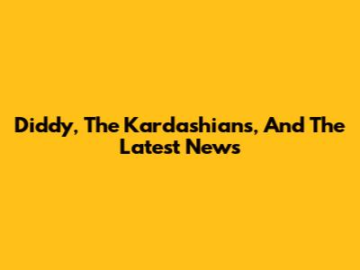 Diddy, The Kardashians, And The Latest News