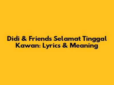 Didi & Friends Selamat Tinggal Kawan: Lyrics & Meaning