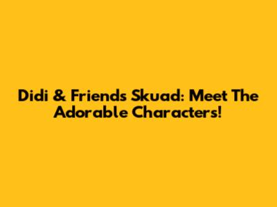 Didi & Friends Skuad: Meet The Adorable Characters!