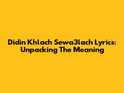 Didin Khlach Sewa3lach Lyrics: Unpacking The Meaning