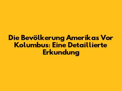 Die Bevölkerung Amerikas Vor Kolumbus: Eine Detaillierte Erkundung