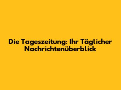 Die Tageszeitung: Ihr Täglicher Nachrichtenüberblick