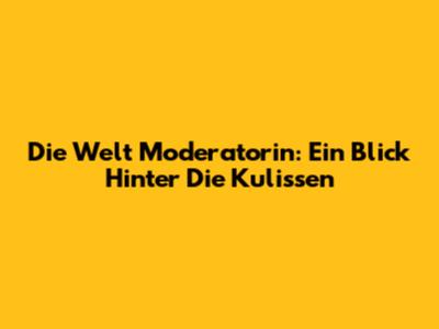 Die Welt Moderatorin: Ein Blick Hinter Die Kulissen