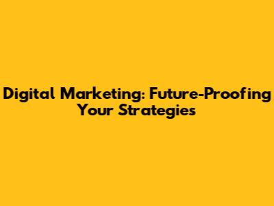 Digital Marketing: Future-Proofing Your Strategies