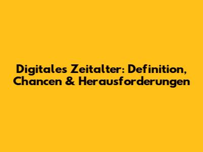 Digitales Zeitalter: Definition, Chancen & Herausforderungen
