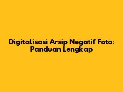 Digitalisasi Arsip Negatif Foto: Panduan Lengkap