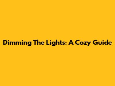 Dimming The Lights: A Cozy Guide