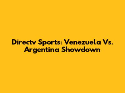 Directv Sports: Venezuela Vs. Argentina Showdown