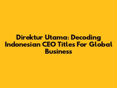 Direktur Utama: Decoding Indonesian CEO Titles For Global Business
