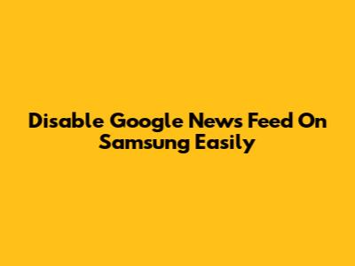 Disable Google News Feed On Samsung Easily