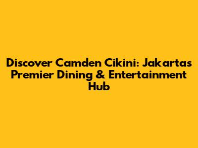 Discover Camden Cikini: Jakarta's Premier Dining & Entertainment Hub