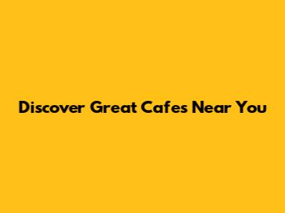 Discover Great Cafes Near You