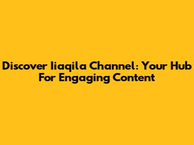 Discover Iiaqila Channel: Your Hub For Engaging Content