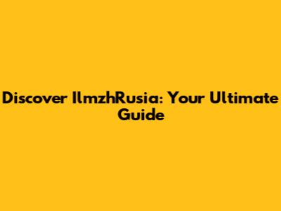 Discover IlmzhRusia: Your Ultimate Guide