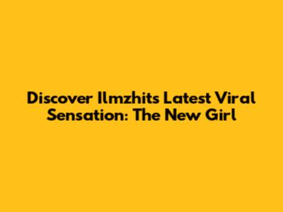 Discover Ilmzhits' Latest Viral Sensation: The New Girl
