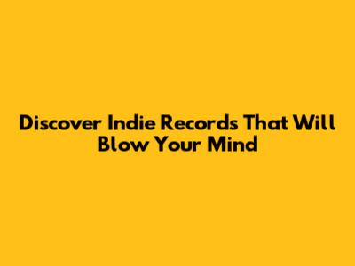 Discover Indie Records That Will Blow Your Mind