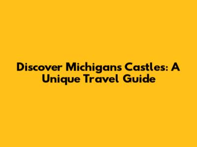 Discover Michigan's Castles: A Unique Travel Guide