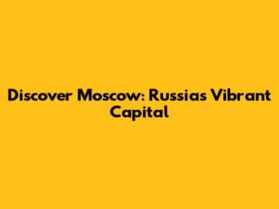 Discover Moscow: Russia's Vibrant Capital