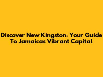 Discover New Kingston: Your Guide To Jamaica's Vibrant Capital