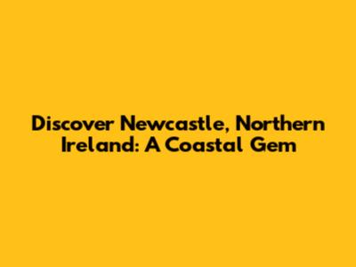 Discover Newcastle, Northern Ireland: A Coastal Gem