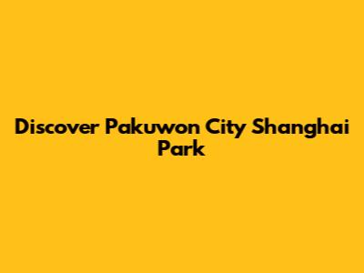 Discover Pakuwon City Shanghai Park