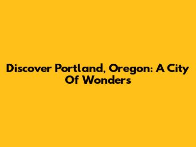 Discover Portland, Oregon: A City Of Wonders