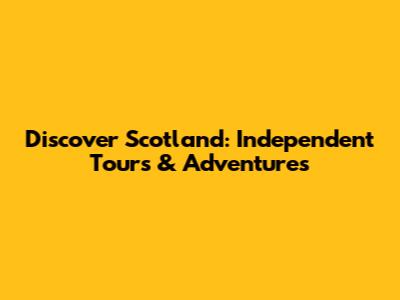 Discover Scotland: Independent Tours & Adventures