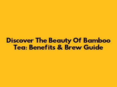 Discover The Beauty Of Bamboo Tea: Benefits & Brew Guide