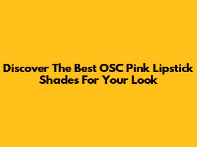 Discover The Best OSC Pink Lipstick Shades For Your Look
