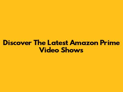 Discover The Latest Amazon Prime Video Shows