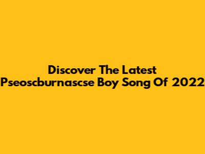 Discover The Latest Pseoscburnascse Boy Song Of 2022