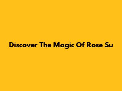 Discover The Magic Of Rose Su