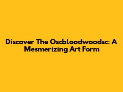 Discover The Oscbloodwoodsc: A Mesmerizing Art Form