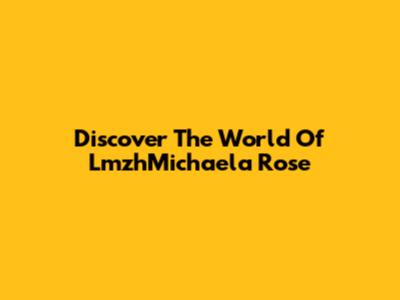 Discover The World Of LmzhMichaela Rose