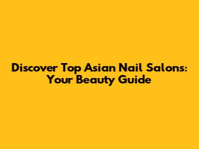 Discover Top Asian Nail Salons: Your Beauty Guide