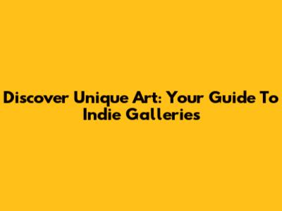 Discover Unique Art: Your Guide To Indie Galleries