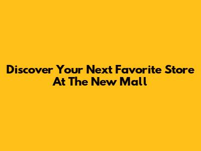 Discover Your Next Favorite Store At The New Mall